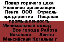 Повар горячего цеха › Название организации ­ Лента, ООО › Отрасль предприятия ­ Пищевая промышленность › Минимальный оклад ­ 29 987 - Все города Работа » Вакансии   . Ханты-Мансийский,Когалым г.